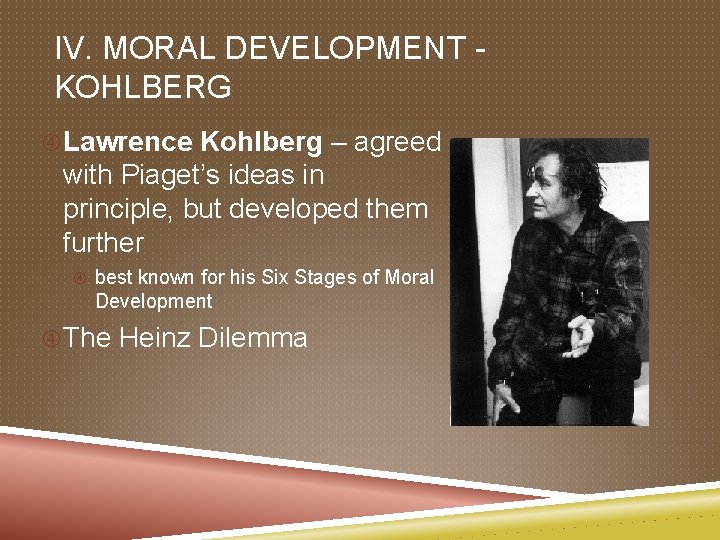 IV. MORAL DEVELOPMENT KOHLBERG Lawrence Kohlberg – agreed with Piaget’s ideas in principle, but