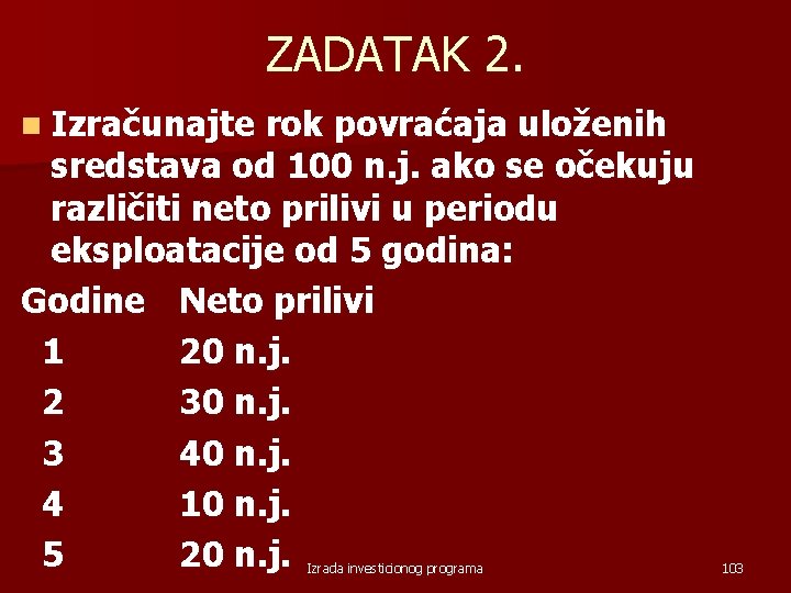 ZADATAK 2. n Izračunajte rok povraćaja uloženih sredstava od 100 n. j. ako se