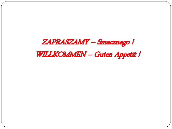 ZAPRASZAMY – Smacznego ! WILLKOMMEN – Guten Appetit ! 