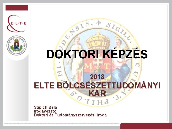 DOKTORI KÉPZÉS 2018 ELTE BÖLCSÉSZETTUDOMÁNYI KAR Stipich Béla Irodavezető Doktori és Tudományszervezési Iroda 