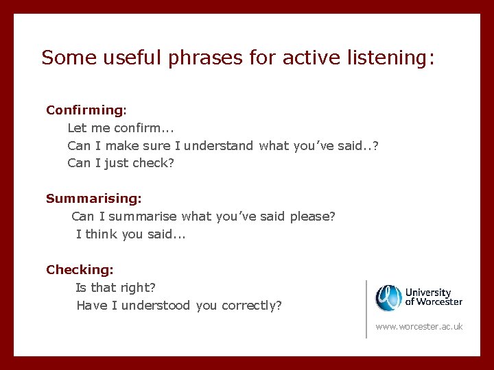 Some useful phrases for active listening: Confirming: Let me confirm. . . Can I