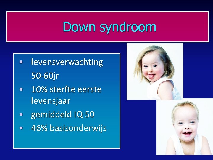 Down syndroom • levensverwachting 50 -60 jr • 10% sterfte eerste levensjaar • gemiddeld