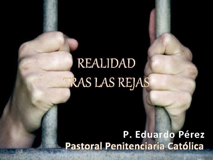 REALIDAD TRAS LAS REJAS P. Eduardo Pérez Pastoral Penitenciaria Católica REALIDAD TRAS LAS REJAS P. Eduardo Pérez Pastoral Penitenciaria Católica