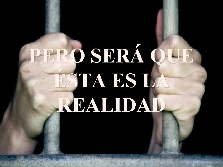 PERO SERÁ QUE ÉSTA ES LA REALIDAD PERO SERÁ QUE ÉSTA ES LA REALIDAD
