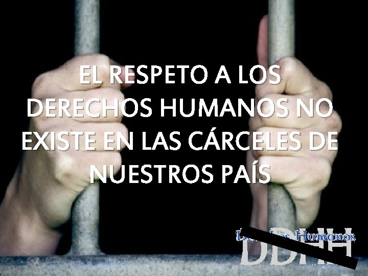 EL RESPETO A LOS DERECHOS HUMANOS NO EXISTE EN LAS CÁRCELES DE NUESTROS PAÍS EL RESPETO A LOS DERECHOS HUMANOS NO EXISTE EN LAS CÁRCELES DE NUESTROS PAÍS