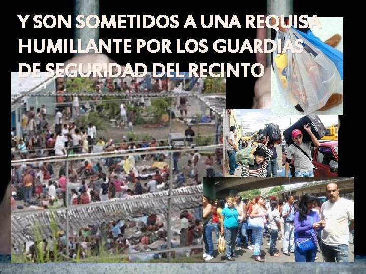 Y SON SOMETIDOS A UNA REQUISA HUMILLANTE POR LOS GUARDIAS DE SEGURIDAD DEL RECINTO Y SON SOMETIDOS A UNA REQUISA HUMILLANTE POR LOS GUARDIAS DE SEGURIDAD DEL RECINTO