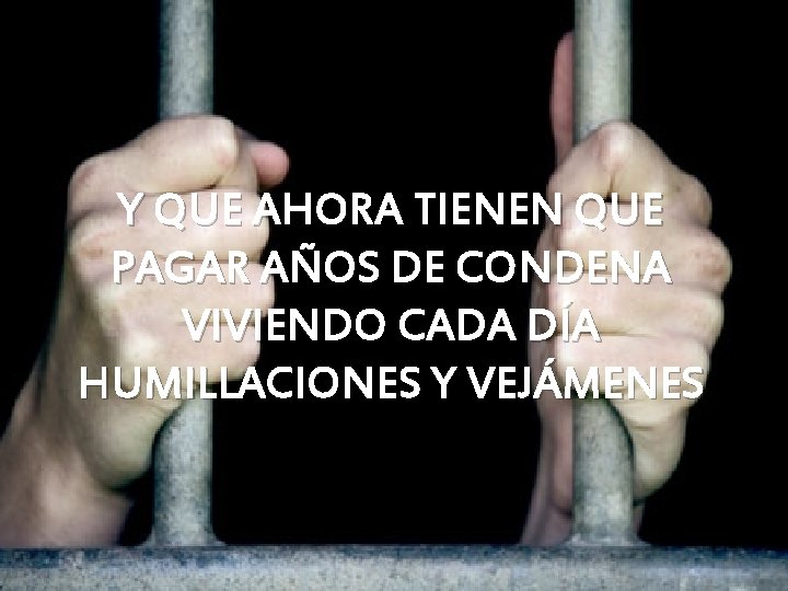Y QUE AHORA TIENEN QUE PAGAR AÑOS DE CONDENA VIVIENDO CADA DÍA HUMILLACIONES Y Y QUE AHORA TIENEN QUE PAGAR AÑOS DE CONDENA VIVIENDO CADA DÍA HUMILLACIONES Y