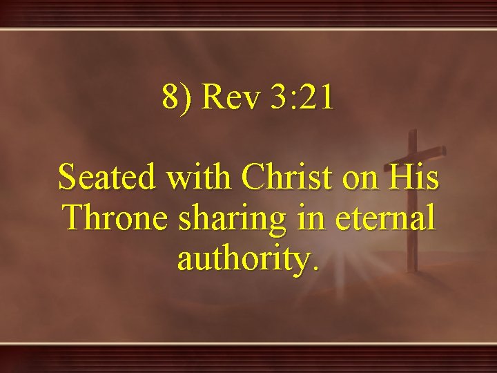 8) Rev 3: 21 Seated with Christ on His Throne sharing in eternal authority.