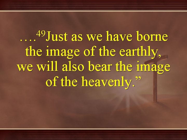 49 …. Just as we have borne the image of the earthly, we will