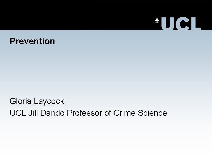 Prevention Gloria Laycock UCL Jill Dando Professor of Crime Science 