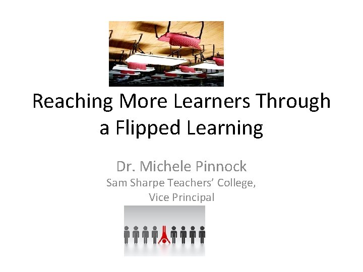 Reaching More Learners Through a Flipped Learning Dr. Michele Pinnock Sam Sharpe Teachers’ College, Reaching More Learners Through a Flipped Learning Dr. Michele Pinnock Sam Sharpe Teachers’ College,