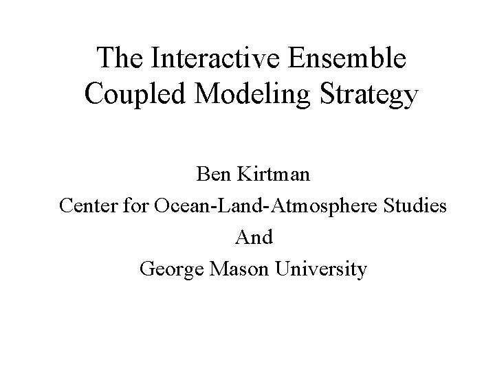 The Interactive Ensemble Coupled Modeling Strategy Ben Kirtman Center for Ocean-Land-Atmosphere Studies And George