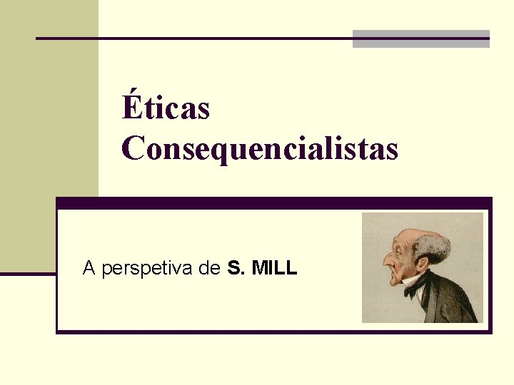 Éticas Consequencialistas A perspetiva de S. MILL 