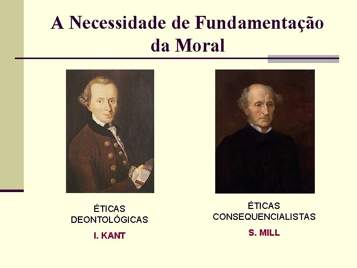 A Necessidade de Fundamentação da Moral ÉTICAS DEONTOLÓGICAS ÉTICAS CONSEQUENCIALISTAS I. KANT S. MILL