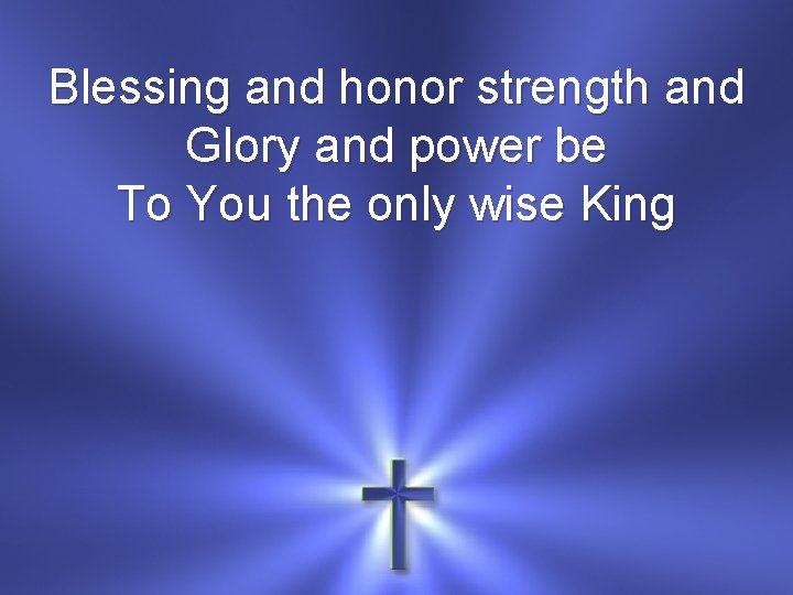 Blessing and honor strength and Glory and power be To You the only wise