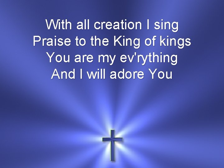 With all creation I sing Praise to the King of kings You are my