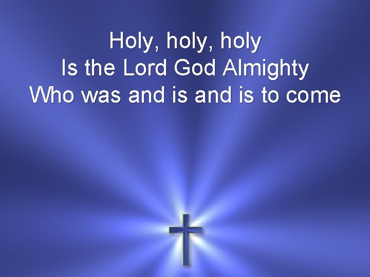 Holy, holy Is the Lord God Almighty Who was and is to come 