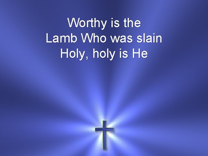 Worthy is the Lamb Who was slain Holy, holy is He 