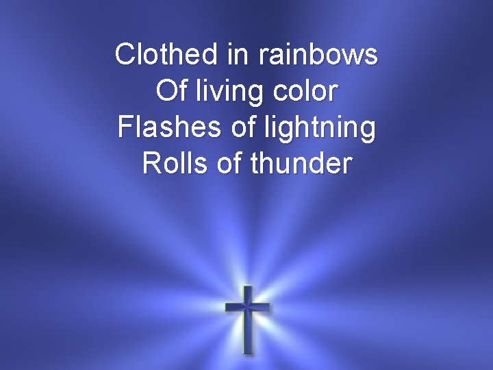 Clothed in rainbows Of living color Flashes of lightning Rolls of thunder 