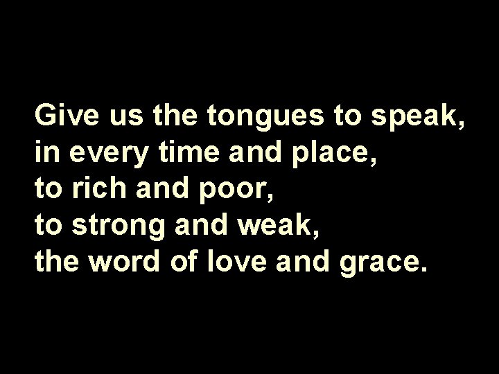 Give us the tongues to speak, in every time and place, to rich and