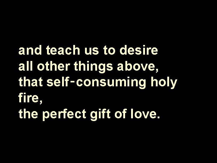 and teach us to desire all other things above, that self‑consuming holy fire, the