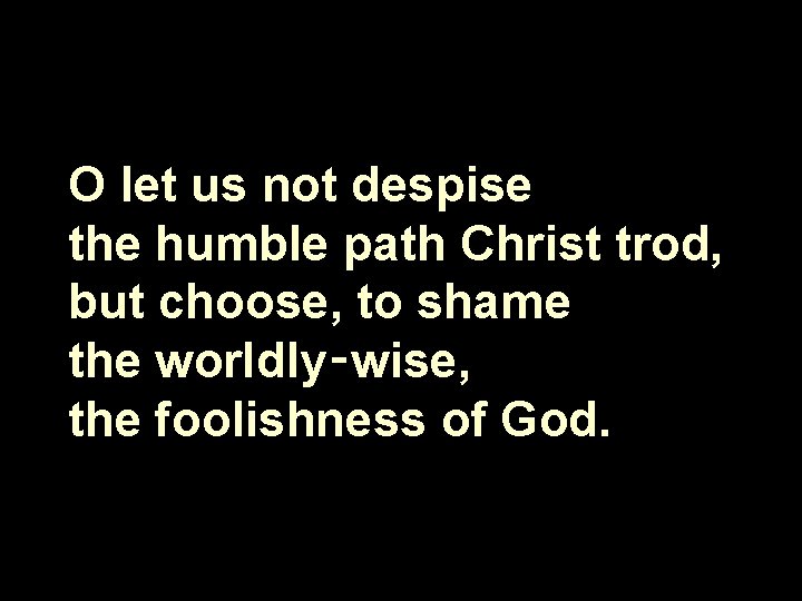 O let us not despise the humble path Christ trod, but choose, to shame