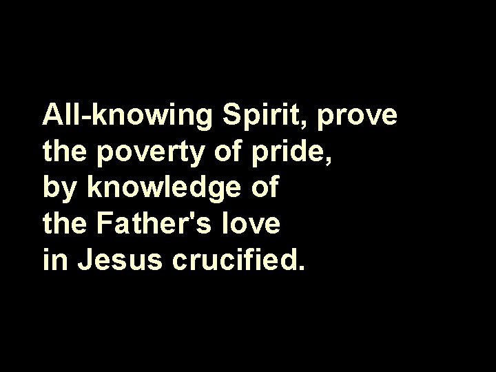 All knowing Spirit, prove the poverty of pride, by knowledge of the Father's love