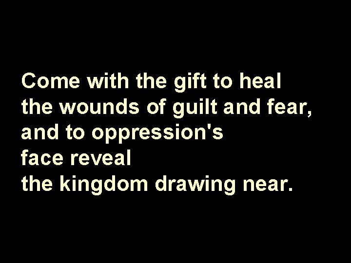 Come with the gift to heal the wounds of guilt and fear, and to