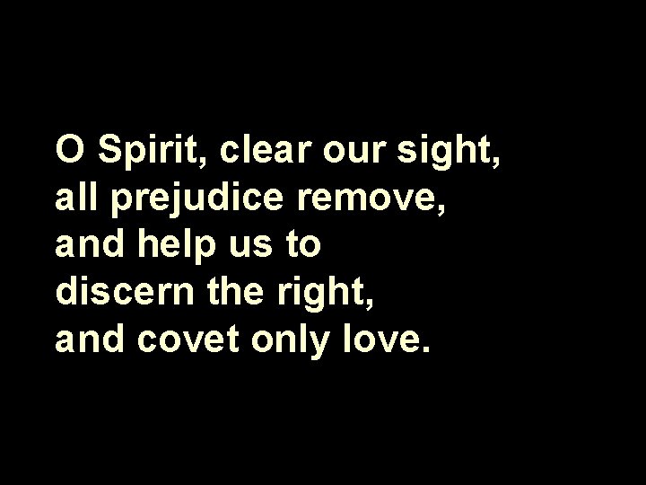 O Spirit, clear our sight, all prejudice remove, and help us to discern the