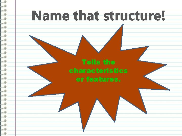 Name that structure! Tells the characteristics or features. 