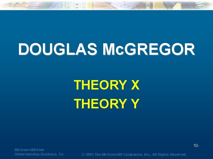 DOUGLAS Mc. GREGOR THEORY X THEORY Y 10 Mc. Graw-Hill/Irwin Understanding Business, 7/e ©