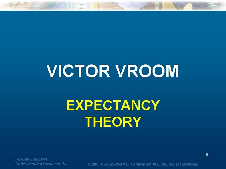 VICTOR VROOM EXPECTANCY THEORY 10 Mc. Graw-Hill/Irwin Understanding Business, 7/e © 2005 The Mc.