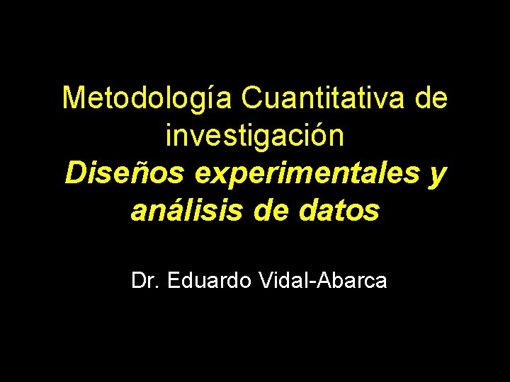 Metodología Cuantitativa de investigación Diseños experimentales y análisis de datos Dr. Eduardo Vidal-Abarca 