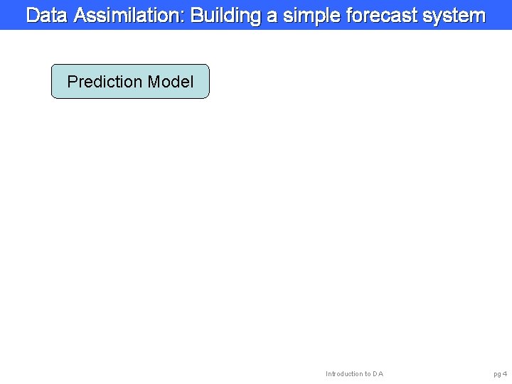 Data Assimilation: Building a simple forecast system Prediction Model Introduction to DA pg 4