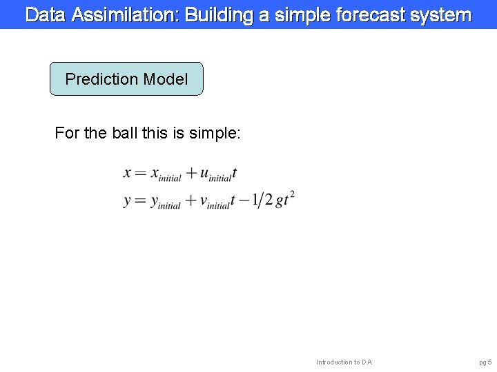 Data Assimilation: Building a simple forecast system Prediction Model For the ball this is