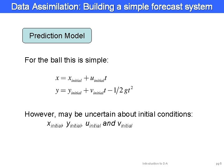 Data Assimilation: Building a simple forecast system Prediction Model For the ball this is