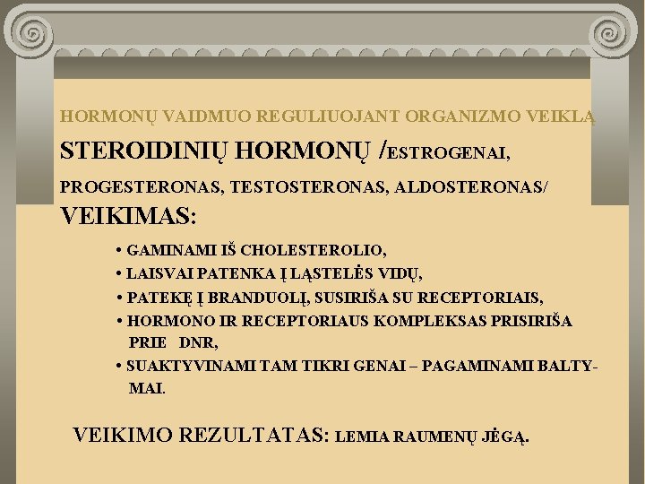 HORMONŲ VAIDMUO REGULIUOJANT ORGANIZMO VEIKLĄ STEROIDINIŲ HORMONŲ /ESTROGENAI, PROGESTERONAS, TESTOSTERONAS, ALDOSTERONAS/ VEIKIMAS: • GAMINAMI