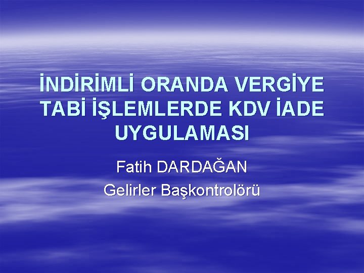 İNDİRİMLİ ORANDA VERGİYE TABİ İŞLEMLERDE KDV İADE UYGULAMASI Fatih DARDAĞAN Gelirler Başkontrolörü 