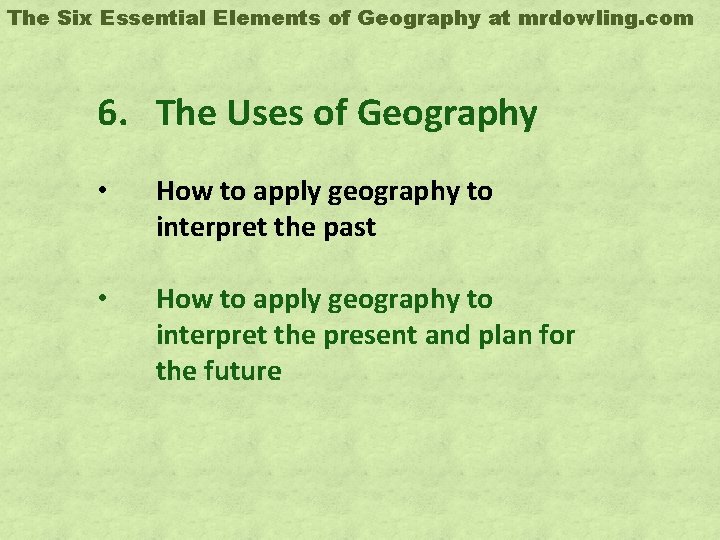 The Six Essential Elements of Geography at mrdowling. com 6. The Uses of Geography