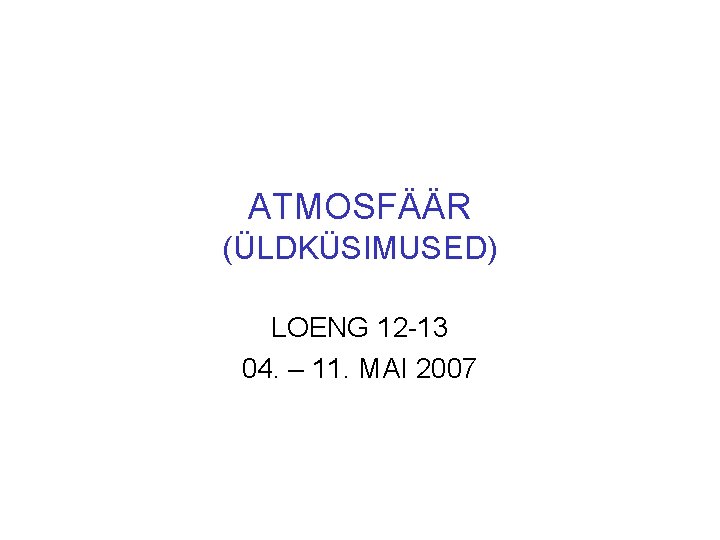 ATMOSFÄÄR (ÜLDKÜSIMUSED) LOENG 12 -13 04. – 11. MAI 2007 