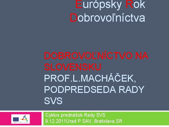 Európsky Rok Dobrovoľníctva DOBROVOĽNÍCTVO NA SLOVENSKU PROF. L. MACHÁČEK, PODPREDSEDA RADY SVS Cyklus prednášok