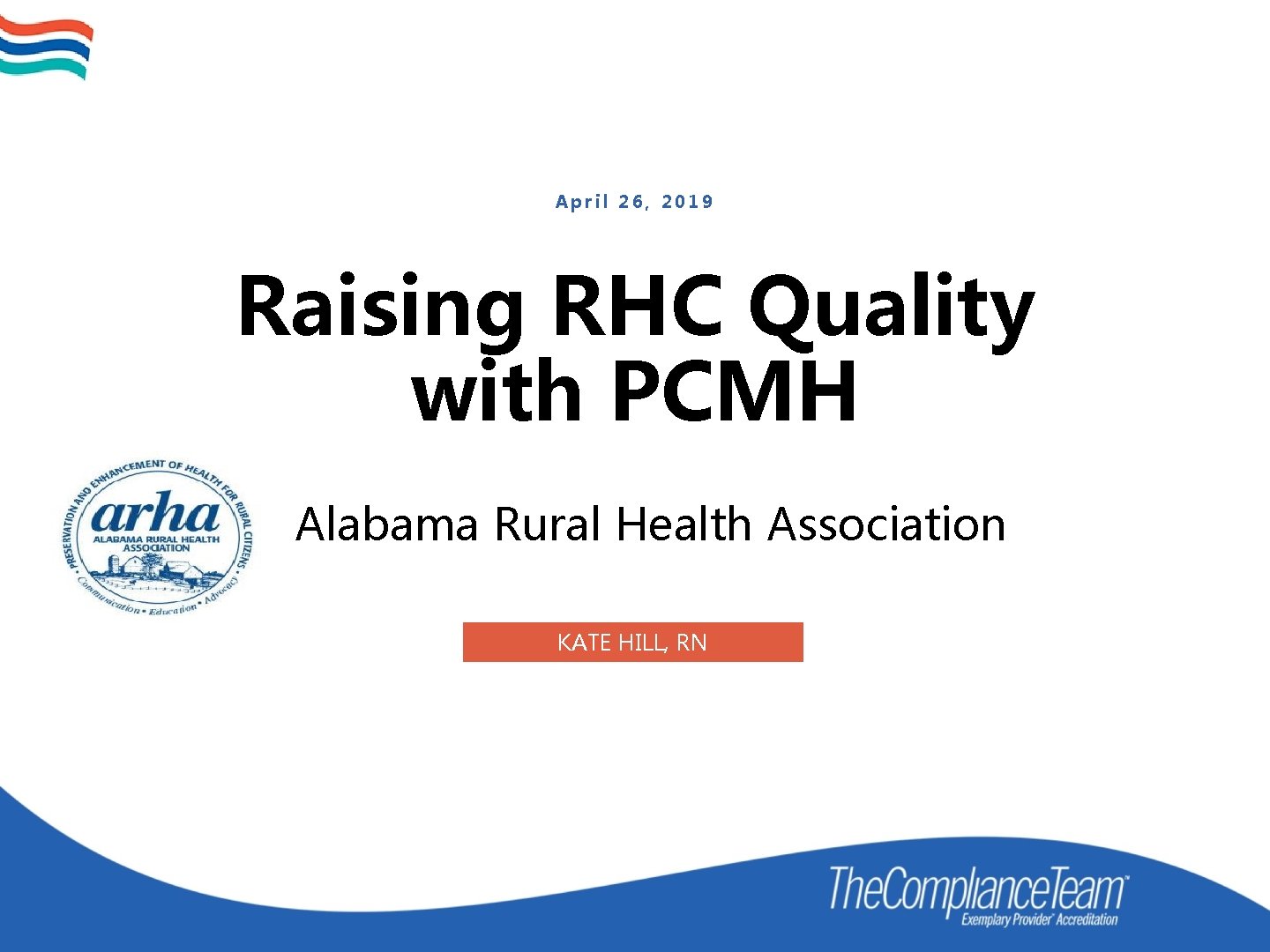 April 26, 2019 Raising RHC Quality with PCMH Alabama Rural Health Association KATE HILL,