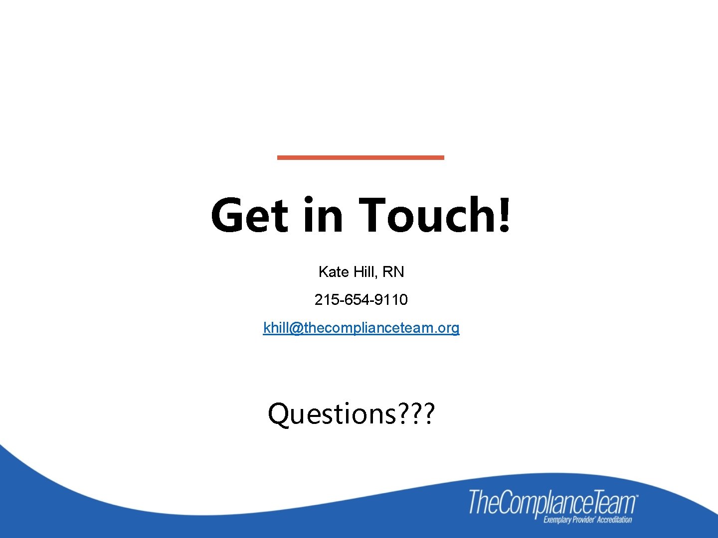 Get in Touch! Kate Hill, RN 215 -654 -9110 khill@thecomplianceteam. org Questions? ? ?
