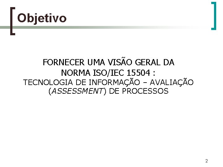 Objetivo FORNECER UMA VISÃO GERAL DA NORMA ISO/IEC 15504 : TECNOLOGIA DE INFORMAÇÃO –