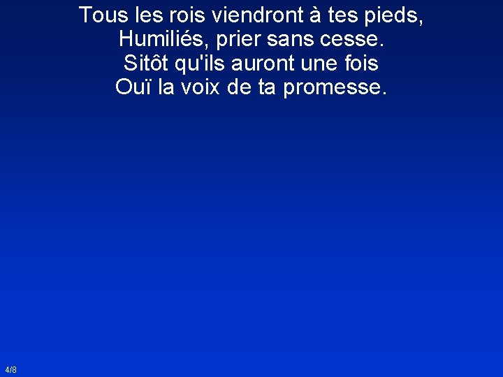 Tous les rois viendront à tes pieds, Humiliés, prier sans cesse. Sitôt qu'ils auront