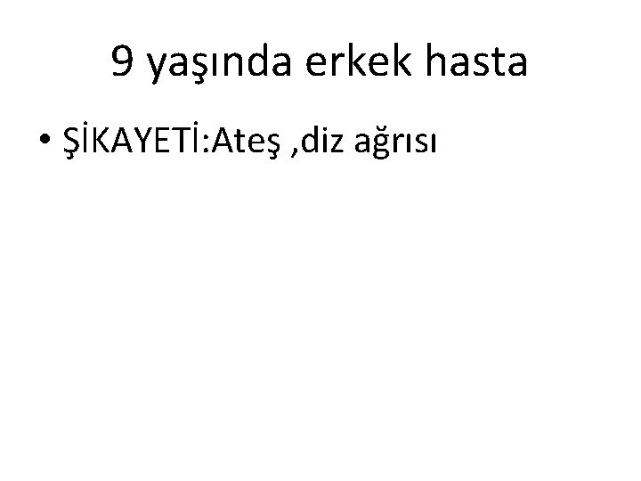 9 yaşında erkek hasta • ŞİKAYETİ: Ateş , diz ağrısı 