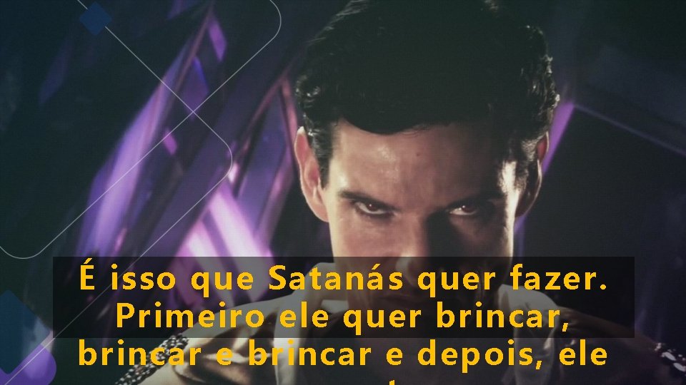 É isso que Satanás quer fazer. Primeiro ele quer brincar, brincar e depois, ele É isso que Satanás quer fazer. Primeiro ele quer brincar, brincar e depois, ele