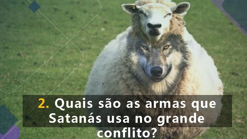 2. Quais são as armas que Satanás usa no grande conflito? 2. Quais são as armas que Satanás usa no grande conflito?