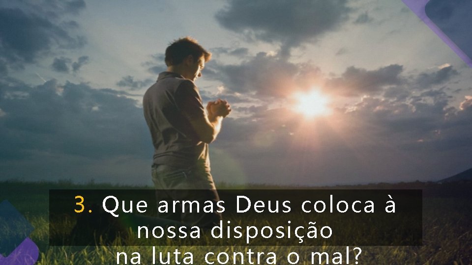 3. Que armas Deus coloca à nossa disposição na luta contra o mal? 3. Que armas Deus coloca à nossa disposição na luta contra o mal?
