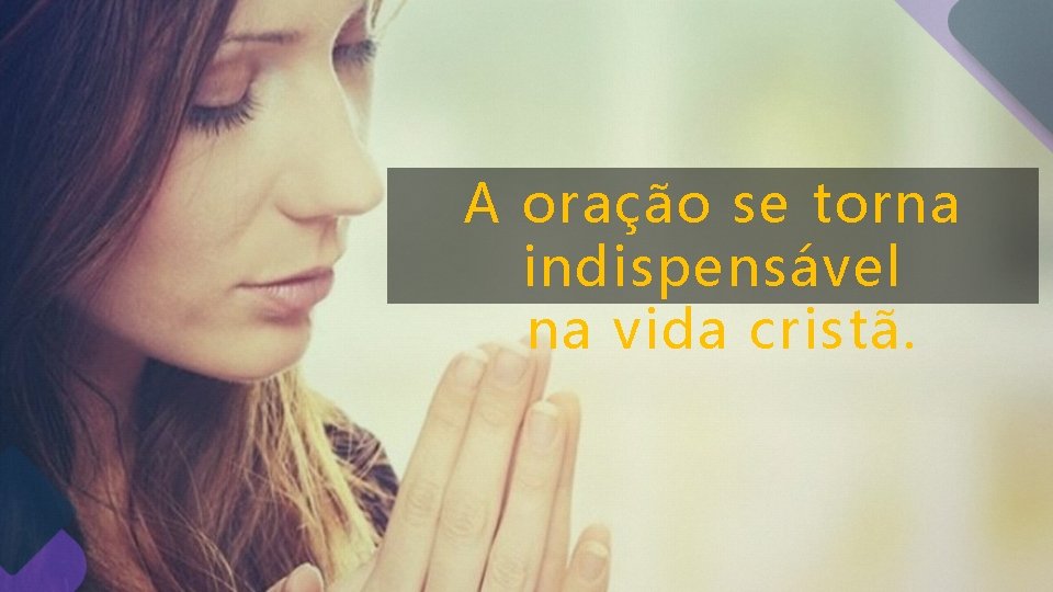 A oração se torna indispensável na vida cristã. A oração se torna indispensável na vida cristã.
